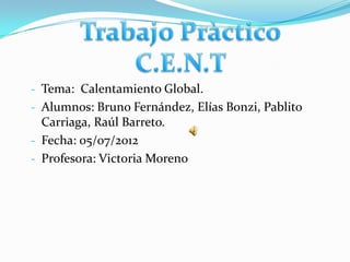 - Tema: Calentamiento Global.
- Alumnos: Bruno Fernández, Elías Bonzi, Pablito
  Carriaga, Raúl Barreto.
- Fecha: 05/07/2012
- Profesora: Victoria Moreno
 