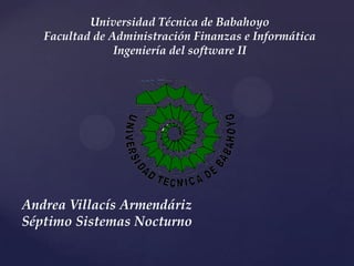 Universidad Técnica de Babahoyo
   Facultad de Administración Finanzas e Informática
                Ingeniería del software II




Andrea Villacís Armendáriz
Séptimo Sistemas Nocturno
 