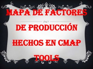 MAPA DE FACTORES
 DE PRODUCCIÓN
 HECHOS EN CMAP
     TOOLS
 