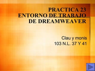 PRACTICA 23   ENTORNO DE TRABAJO DE DREAMWEAVER Clau y monis 103 N.L. 37 Y 41   