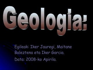 Egileak: Iker Jauregi, Maitane Baleztena eta Iker Garcia. Data: 2008-ko Apirila. Geologia: 