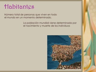 Habitantes
Número total de personas que viven en todo
el mundo en un momento determinado.

               La población mundial viene determinada por
               el nacimiento y muerte de los individuos
 