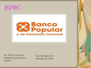 BPDC




En 1970 se crea la    Fue creado el 11
primera sucursal en   de julio de 1969.
Limón.
 