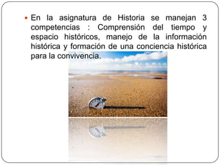  En la asignatura de Historia se manejan 3
 competencias : Comprensión del tiempo y
 espacio históricos, manejo de la información
 histórica y formación de una conciencia histórica
 para la convivencia.
 