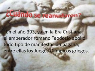 En el año 393, ya en la Era Cristiana,
el emperador romano Teodosio abolió
todo tipo de manifestación pagana,
entre ellas los Juegos Olímpicos griegos.
 