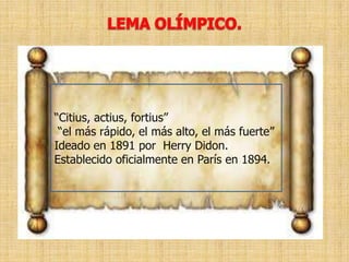 “Citius, actius, fortius”
 “el más rápido, el más alto, el más fuerte”
Ideado en 1891 por Herry Didon.
Establecido oficialmente en París en 1894.
 
