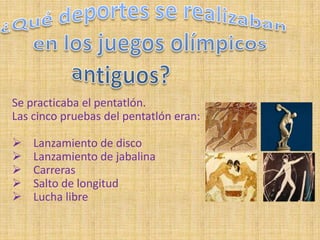 Se practicaba el pentatlón.
Las cinco pruebas del pentatlón eran:

   Lanzamiento de disco
   Lanzamiento de jabalina
   Carreras
   Salto de longitud
   Lucha libre
 