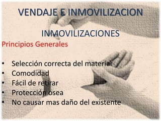 VENDAJE E INMOVILIZACION
            INMOVILIZACIONES
Principios Generales

•   Selección correcta del material
•   Comodidad
•   Fácil de retirar
•   Protección ósea
•   No causar mas daño del existente
 