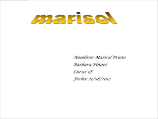 Nombres: Marisol Prieto
Barbara Pinuer
Curso: 1F
Fecha: 21/08/2012
 