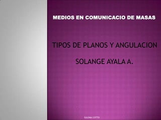 MEDIOS EN COMUNICACIO DE MASAS




TIPOS DE PLANOS Y ANGULACION

      SOLANGE AYALA A.




         SULEMA COTTO
 