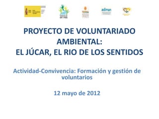 PROYECTO DE VOLUNTARIADO
           AMBIENTAL:
EL JÚCAR, EL RIO DE LOS SENTIDOS

Actividad-Convivencia: Formación y gestión de
                 voluntarios

              12 mayo de 2012
 