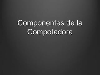 Componentes de la
Compotadora