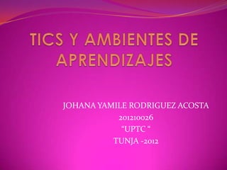 JOHANA YAMILE RODRIGUEZ ACOSTA
           201210026
            “UPTC “
          TUNJA -2012
 