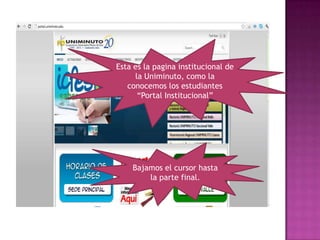 Esta es la pagina institucional de
     la Uniminuto, como la
   conocemos los estudiantes
      “Portal Institucional”




    Bajamos el cursor hasta
        la parte final.
 