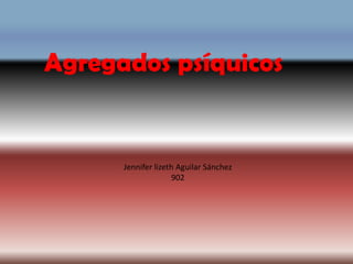Agregados psíquicos


      Jennifer lizeth Aguilar Sánchez
                    902
 