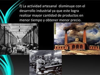 f) La actividad artesanal disminuye con el
desarrollo industrial ya que este logra
realizar mayor cantidad de productos en
menor tiempo y obtener menor precio.
 