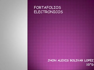 FORTAFOLIOS
ELECTRONICOS




     JHON ALEXIS BOLIVAR LOPEZ
                          10°D
 
