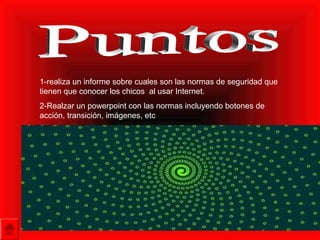 1-realiza un informe sobre cuales son las normas de seguridad que
tienen que conocer los chicos al usar Internet.
2-Realzar un powerpoint con las normas incluyendo botones de
acción, transición, imágenes, etc
 