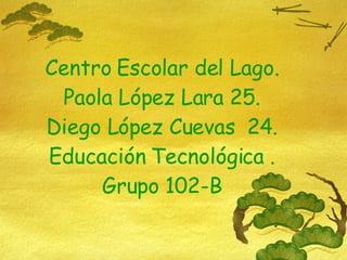 Centro Escolar del Lago. Paola  López Lara 25. Diego López Cuevas  24. Educación Tecnológica . Grupo 102-B 