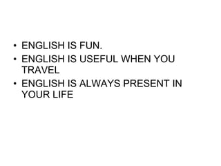 ENGLISH IS FUN. ENGLISH IS USEFUL WHEN YOU TRAVEL ENGLISH IS ALWAYS PRESENT IN YOUR LIFE 