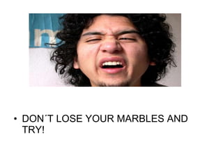 DON´T LOSE YOUR MARBLES AND TRY! 