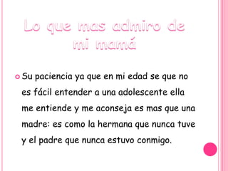  Su   paciencia ya que en mi edad se que no
 es fácil entender a una adolescente ella
 me entiende y me aconseja es mas que una
 madre: es como la hermana que nunca tuve
 y el padre que nunca estuvo conmigo.
 