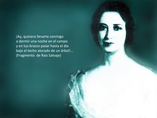 ¡Ay, quisiera llevarte conmigo
a dormir una noche en el campo
y en tus brazos pasar hasta el día
bajo el techo alocado de un árbol!...
(Fragmento de Raíz Salvaje)
 