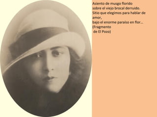 Asiento de musgo florido
sobre el viejo brocal derruido.
Sitio que elegimos para hablar de
amor,
bajo el enorme paraíso en flor…
(Fragmento
 de El Pozo)
 