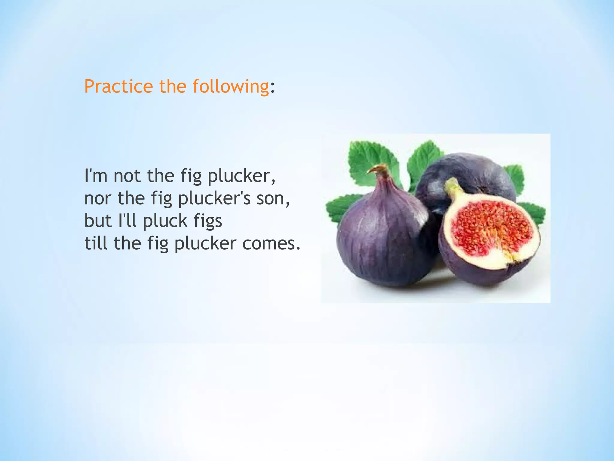 Practice the following:
I'm not the fig plucker,
nor the fig plucker's son,
but I'll pluck figs
till the fig plucker comes.