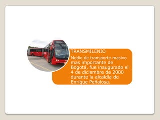 TRANSMILENIO
Medio de transporte masivo
mas importante de
Bogotá, fue inaugurado el
4 de diciembre de 2000
durante la alcaldía de
Enrique Peñalosa.
 