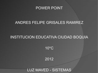 POWER POINT


  ANDRES FELIPE GRISALES RAMIREZ


INSTITUCION EDUCATIVA CIUDAD BOQUIA

               10*C

               2012

       LUZ MAVED - SISTEMAS
 