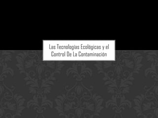 Las Tecnologías Ecológicas y el
 Control De La Contaminación
 