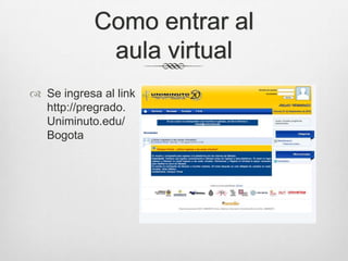 Como entrar al
             aula virtual
 Se ingresa al link
  http://pregrado.
  Uniminuto.edu/
  Bogota
 