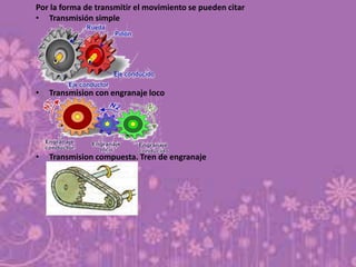 Por la forma de transmitir el movimiento se pueden citar
• Transmisión simple




•   Transmision con engranaje loco




•   Transmision compuesta. Tren de engranaje
 