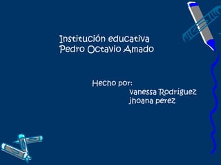 Institución educativa
Pedro Octavio Amado


       Hecho por:
                vanessa Rodríguez
                jhoana perez
 