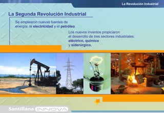 La Revolución Industrial


La Segunda Revolución Industrial
  Se emplearon nuevas fuentes de
  energía: la electricidad y el petróleo.
                                    Los nuevos inventos propiciaron
                                    el desarrollo de tres sectores industriales:
                                    eléctrico, químico
                                    y siderúrgico.
 