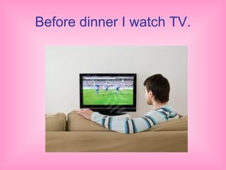 Before dinner I watch TV.
 