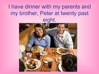 I have dinner with my parents and
 my brother, Peter at twenty past
              eight.
 