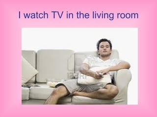 I watch TV in the living room
 
