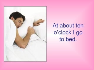 At about ten
o’clock I go
   to bed.
 