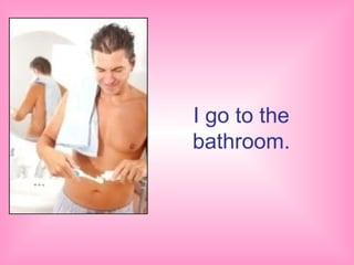 I go to the
bathroom.
 