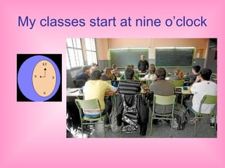 My classes start at nine o’clock
 