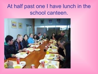 At half past one I have lunch in the
          school canteen.
 