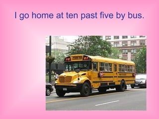 I go home at ten past five by bus.
 