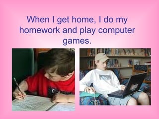 When I get home, I do my
homework and play computer
          games.
 