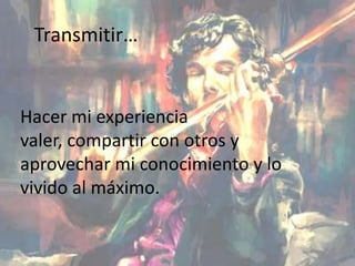 Transmitir…
Hacer mi experiencia
valer, compartir con otros y
aprovechar mi conocimiento y lo
vivido al máximo.