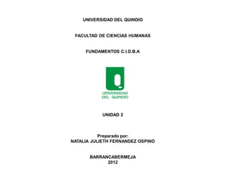UNIVERSIDAD DEL QUINDIO


 FACULTAD DE CIENCIAS HUMANAS


     FUNDAMENTOS C.I.D.B.A




            UNIDAD 2



           Preparado por:
NATALIA JULIETH FERNANDEZ OSPINO


       BARRANCABERMEJA
             2012
 