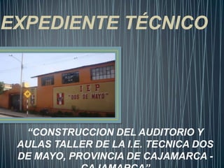 EXPEDIENTE TÉCNICO




  “CONSTRUCCION DEL AUDITORIO Y
 AULAS TALLER DE LA I.E. TECNICA DOS
 DE MAYO, PROVINCIA DE CAJAMARCA -
 