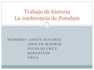Trabajo de historia
  La conferencia de Potsdam


NOMBRES: JESÚS ÁLVAREZ
        ADOLFO MADRID
        NICOLÁS CRUZ
        SEBASTIÁN
        VEGA
 