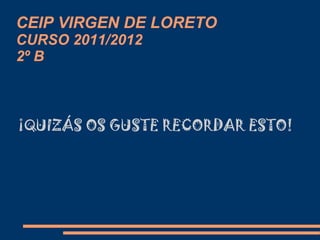 CEIP VIRGEN DE LORETO
CURSO 2011/2012
2º B



¡QUIZÁS OS GUSTE RECORDAR ESTO!
 